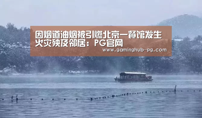 因烟道油烟被引燃北京一餐馆发生火灾殃及邻居:PG官网(图4) PG体育
